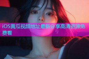 iOS黄瓜视频地址最新分享高清资源免费看