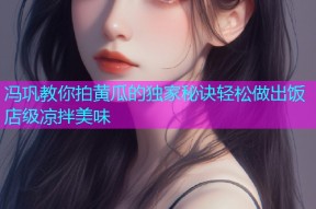 冯巩教你拍黄瓜的独家秘诀轻松做出饭店级凉拌美味