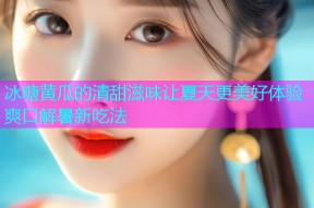 冰糖黄瓜的清甜滋味让夏天更美好体验爽口解暑新吃法