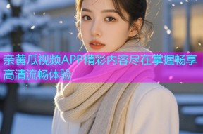 亲黄瓜视频APP精彩内容尽在掌握畅享高清流畅体验