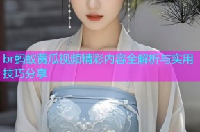 br蚂蚁黄瓜视频精彩内容全解析与实用技巧分享