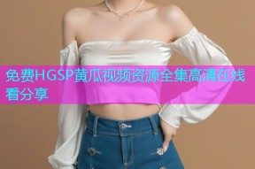 免费HGSP黄瓜视频资源全集高清在线看分享