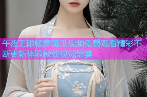 午夜无限畅享黄瓜视频免费观看精彩不断更新体验极致视觉盛宴