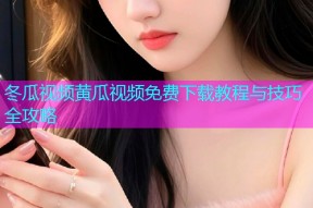 冬瓜视频黄瓜视频免费下载教程与技巧全攻略