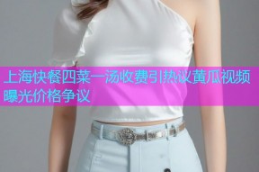 上海快餐四菜一汤收费引热议黄瓜视频曝光价格争议