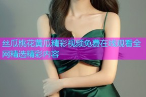 丝瓜桃花黄瓜精彩视频免费在线观看全网精选精彩内容