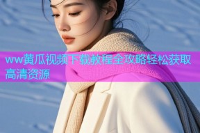 ww黄瓜视频下载教程全攻略轻松获取高清资源