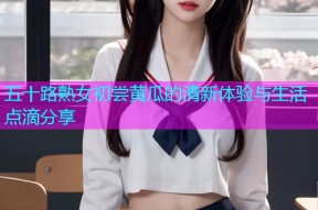 五十路熟女初尝黄瓜的清新体验与生活点滴分享