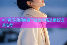 VIP黄瓜视频免费下载全攻略及最新资源推荐