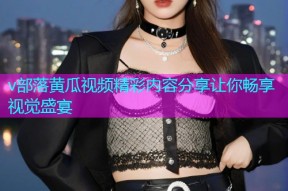 v部落黄瓜视频精彩内容分享让你畅享视觉盛宴