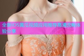 全新iOS黄瓜视频应用推荐高清流畅体验分享