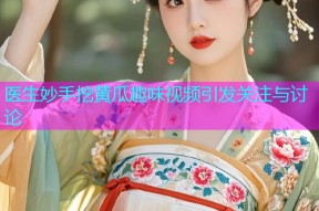 医生妙手挖黄瓜趣味视频引发关注与讨论