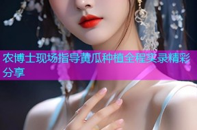 农博士现场指导黄瓜种植全程实录精彩分享