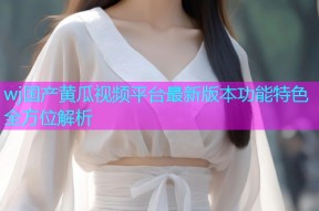 wj国产黄瓜视频平台最新版本功能特色全方位解析