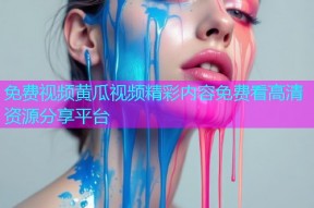 免费视频黄瓜视频精彩内容免费看高清资源分享平台