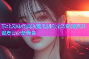 东北风味经典冻黄瓜制作全攻略清爽开胃夏日必备美食