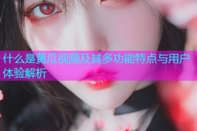 什么是黄瓜视频及其多功能特点与用户体验解析