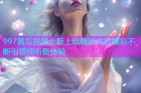 997黄瓜视频全新上线精彩内容精彩不断引领视听新体验