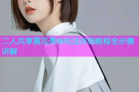 二人共享黄瓜美味吃法详细教程全步骤讲解