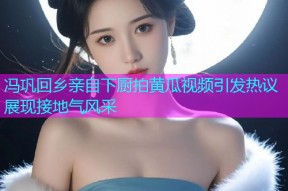 冯巩回乡亲自下厨拍黄瓜视频引发热议展现接地气风采