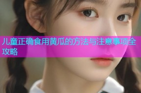 儿童正确食用黄瓜的方法与注意事项全攻略