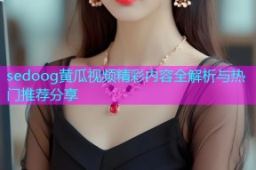 sedoog黄瓜视频精彩内容全解析与热门推荐分享