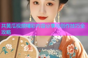 共黄瓜视频精彩内容分享与创作技巧全攻略