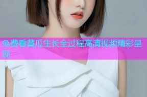 免费看黄瓜生长全过程高清视频精彩呈现