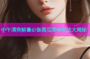 中午清爽解暑必备黄瓜美味吃法大揭秘