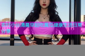 农村小伙清晨早起吃黄瓜健康生活日常分享