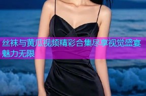 丝袜与黄瓜视频精彩合集尽享视觉盛宴魅力无限