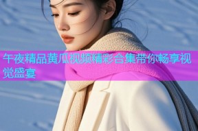 午夜精品黄瓜视频精彩合集带你畅享视觉盛宴