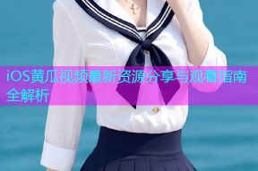iOS黄瓜视频最新资源分享与观看指南全解析