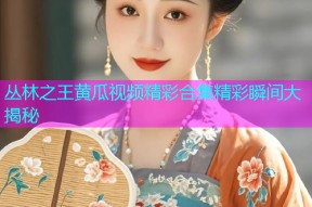 丛林之王黄瓜视频精彩合集精彩瞬间大揭秘