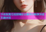 午夜版黄瓜视频精彩合集带你畅享深夜乐趣体验