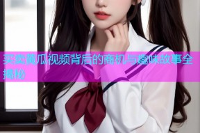 买卖黄瓜视频背后的商机与趣味故事全揭秘