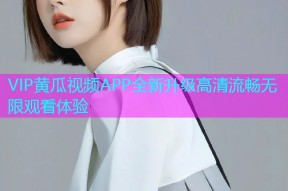 VIP黄瓜视频APP全新升级高清流畅无限观看体验
