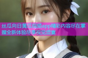 丝瓜向日黄瓜视频app精彩内容尽在掌握全新体验尽享视觉盛宴