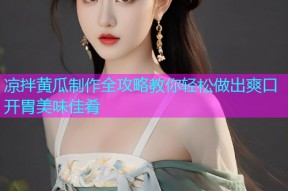 凉拌黄瓜制作全攻略教你轻松做出爽口开胃美味佳肴