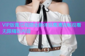 VIP版黄瓜视频全新体验高清流畅观看无限精彩内容