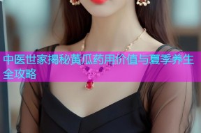 中医世家揭秘黄瓜药用价值与夏季养生全攻略