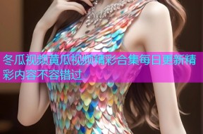 冬瓜视频黄瓜视频精彩合集每日更新精彩内容不容错过