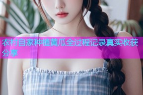 农村自家种植黄瓜全过程记录真实收获分享