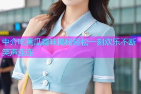 中介吃黄瓜趣味揭秘轻松一刻欢乐不断笑声连连