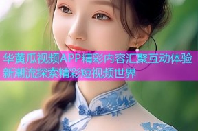 华黄瓜视频APP精彩内容汇聚互动体验新潮流探索精彩短视频世界