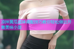 凉拌黄瓜咸味调配技巧教你轻松做出开胃美味小菜