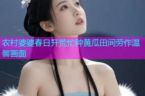 农村婆婆春日开荒忙种黄瓜田间劳作温馨画面