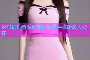 乡村庭院黄瓜种植全攻略丰收秘诀大公开