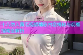 十八勿入黄瓜视频精彩内容揭秘与观看指南全解析