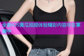 全新iOS黄瓜视频体验精彩内容尽在掌握中